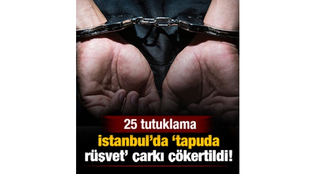 İstanbul'da tapuda rüşvet çarkı çökertildi: 25 tutuklama
