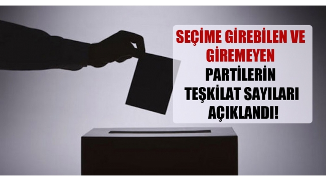 Seçime girebilen ve giremeyen partilerin teşkilat sayıları açıklandı!