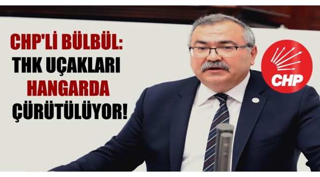 CHP'li Bülbül: THK uçakları hangarda çürütülüyor!