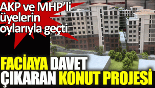 AKP ve MHPli üyelerin oylarıyla , Faciaya davet çıkaran konut projesi kabul edildi...