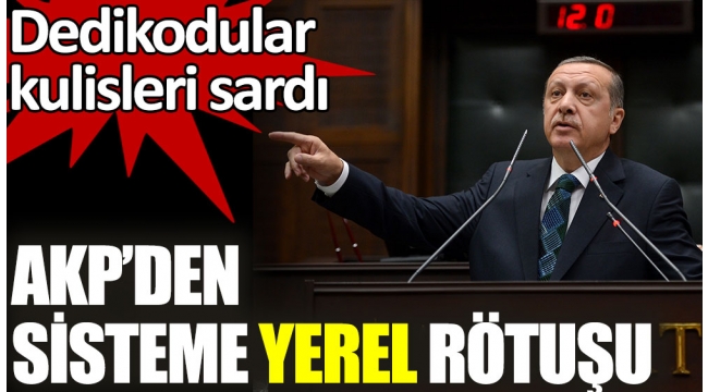 AKP'den sisteme yerel rötuşu. Dedikodular kulisleri sardı