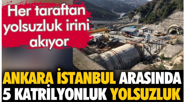 Ankara İstanbul arasında 5 katrilyonluk yolsuzluk. Her taraftan yolsuzluk irini akıyor