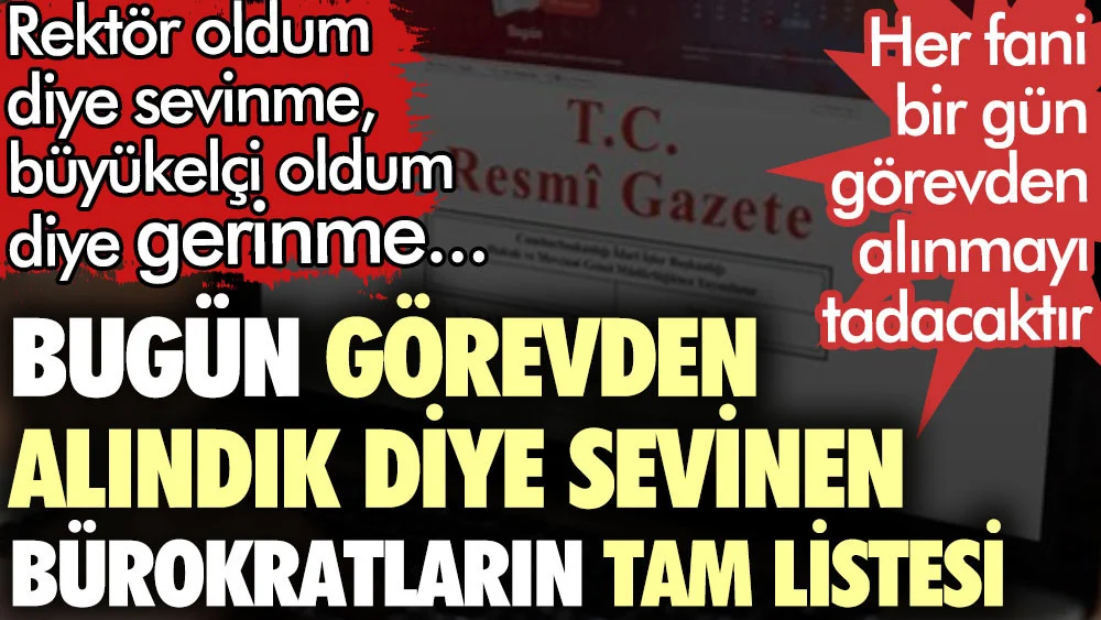 Bugün görevden alındık diye sevinen bürokratların tam listesi. Rektör oldum diye sevinme, büyükelçi oldum diye gerinme