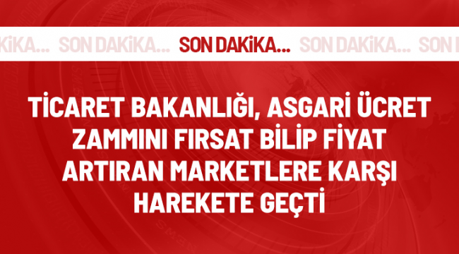 Son Dakika: Ticaret Bakanlığı, asgari ücret zammı sonrası haksız fiyat artışı yapan işletmelere karşı denetim başlattı
