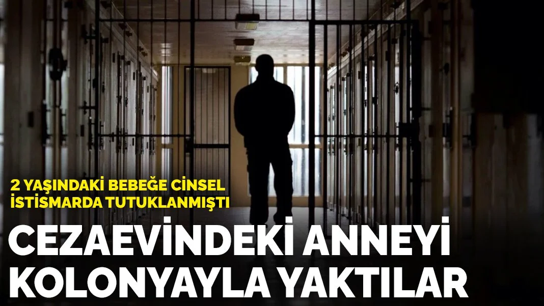 2 yaşındaki bebeğe cinsel istismarda tutuklanmıştı: Cezaevindeki anneyi kolonyayla yaktılar