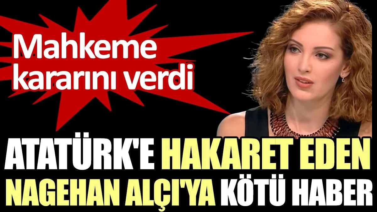 Atatürk'e hakaret eden Nagehan Alçı'ya kötü haber. Mahkeme kararını verdi