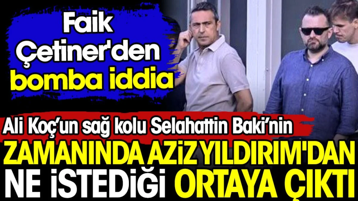 Ali Koç'un sağ kolu Selahattin Baki'nin zamanında Aziz Yıldırım'dan ne istediği ortaya çıktı