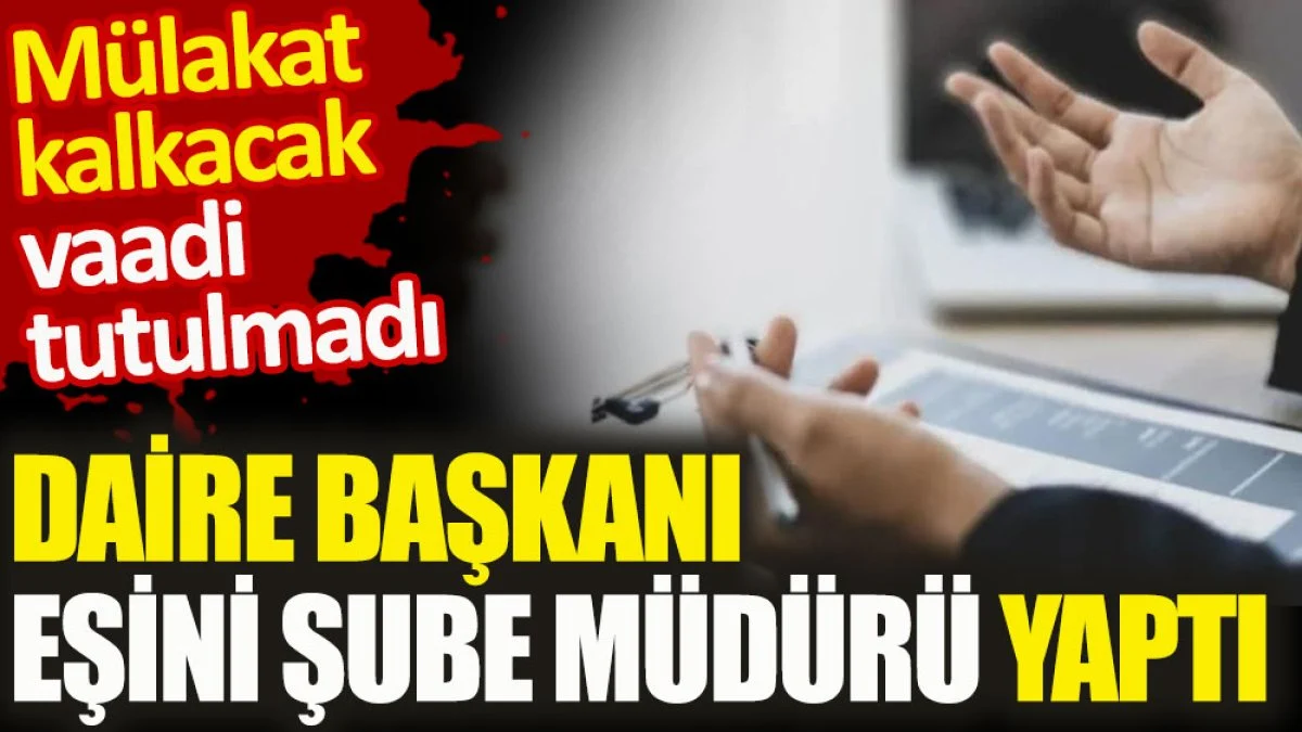 Daire başkanı eşini şube müdürü yaptı. Mülakat kalkacak vaadi tutulmadı