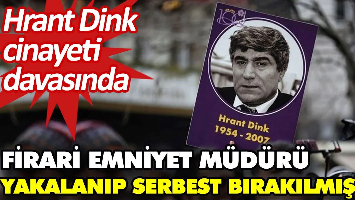 Hrant Dink cinayeti davasında firari emniyet müdürü yakalanıp serbest bırakılmış