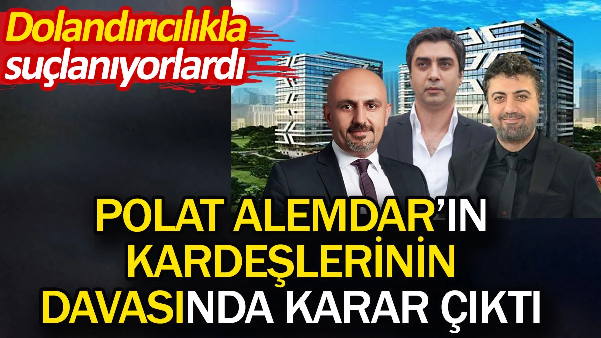 Polat Alemdar'ın kardeşlerinin davasında karar çıktı. Dolandırıcılıkla suçlanıyorlardı
