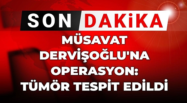 Müsavat Dervişoğlu'na operasyon: Tümör tespit edildi
