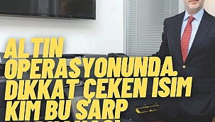 Altın operasyonunda dikkat çeken isim Kim bu Sarp Tarhanacı