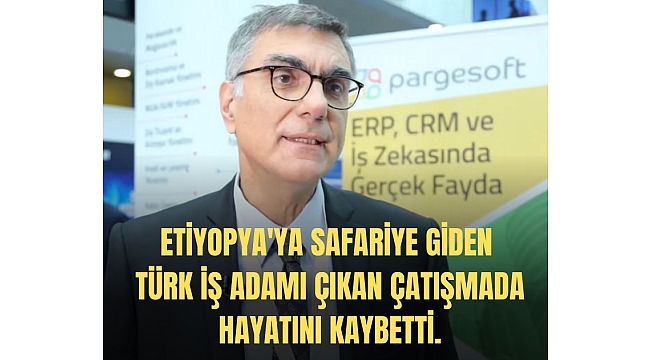 Etiyopya'ya safariye giden Türk iş adamı çıkan çatışmada hayatını kaybetti