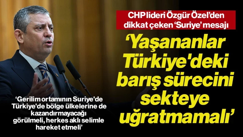 Özgür Özel'den Dikkat Çeken 'Suriye' Mesajı: Yaşananlar Türkiye'deki Barış Sürecini Sekteye Uğratmamalı