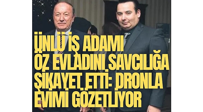 İş adamı Yüksel Mermer öz evladını savcılığa şikayet etti: Dronla evimi gözetliyor