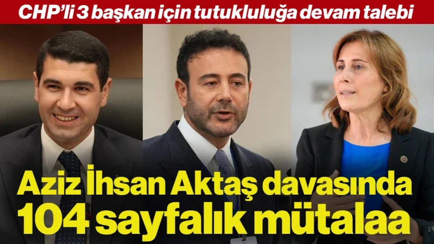 Aziz İhsan Aktaş Davasında Mütalaa: 3 Belediye Başkanı İçin Tutukluluğa Devam Talebi